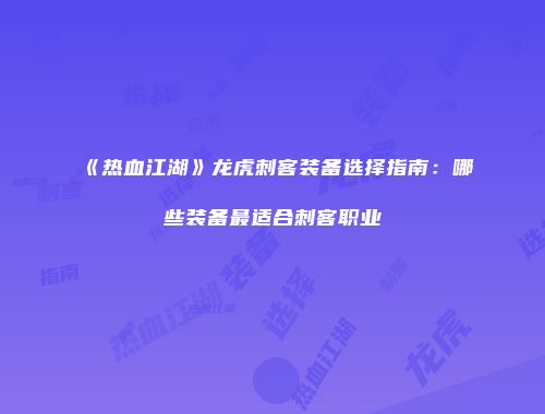 《热血江湖》龙虎刺客装备选择指南：哪些装备最适合刺客职业
