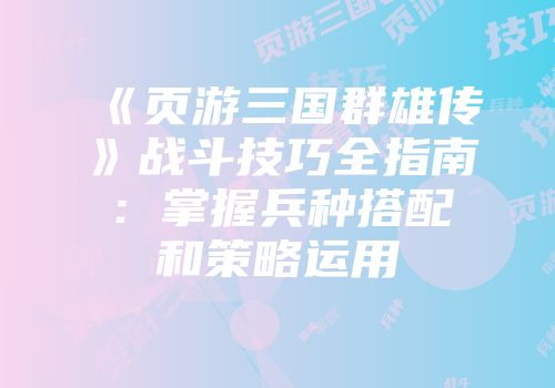 《页游三国群雄传》战斗技巧全指南：掌握兵种搭配和策略运用