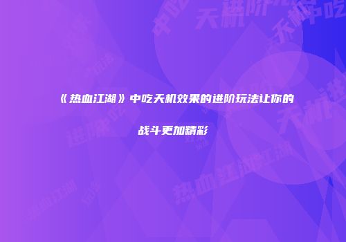 《热血江湖》中吃天机效果的进阶玩法让你的战斗更加精彩