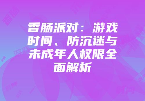 香肠派对：游戏时间、防沉迷与未成年人权限全面解析