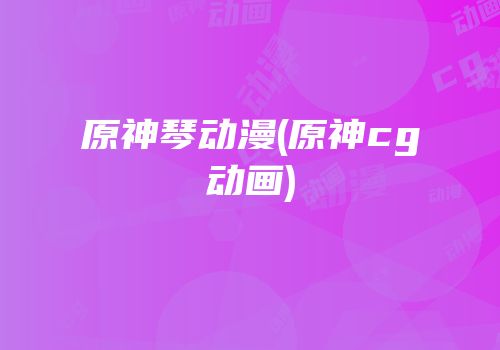 原神琴动漫(原神cg动画)
