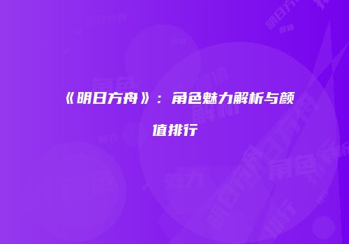 《明日方舟》：角色魅力解析与颜值排行