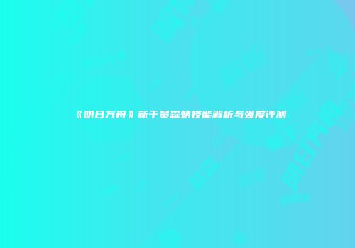 《明日方舟》新干员森蚺技能解析与强度评测
