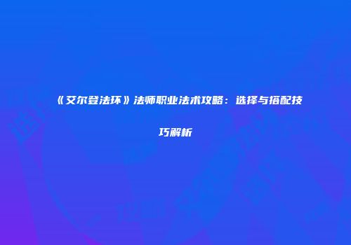 《艾尔登法环》法师职业法术攻略：选择与搭配技巧解析