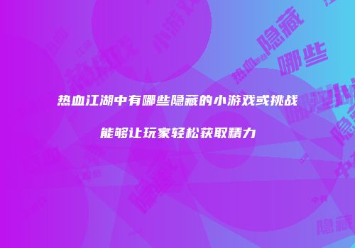 热血江湖中有哪些隐藏的小游戏或挑战能够让玩家轻松获取精力