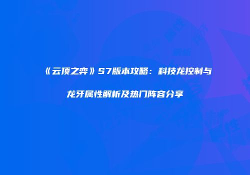 《云顶之弈》S7版本攻略：科技龙控制与龙牙属性解析及热门阵容分享