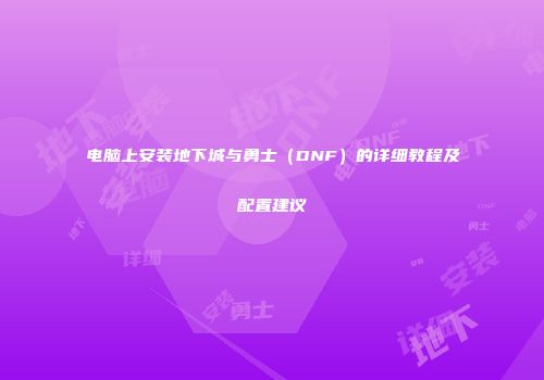 电脑上安装地下城与勇士（DNF）的详细教程及配置建议