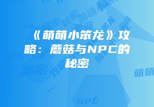 《萌萌小笨龙》攻略：蘑菇与NPC的秘密