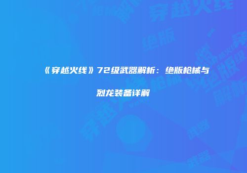 《穿越火线》72级武器解析：绝版枪械与烈龙装备详解