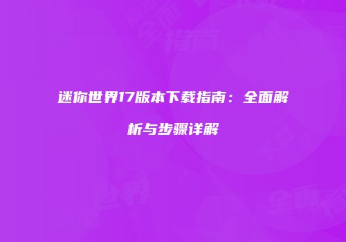 迷你世界17版本下载指南：全面解析与步骤详解
