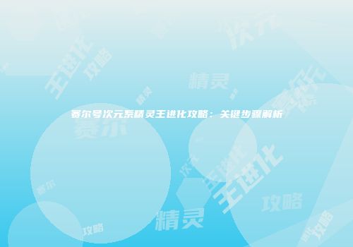 赛尔号次元系精灵王进化攻略：关键步骤解析