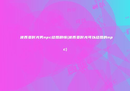 波西亚时光男npc结婚剧情(波西亚时光可以结婚的npc)