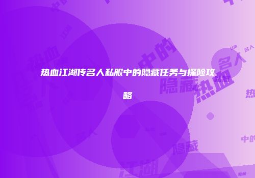热血江湖传名人私服中的隐藏任务与探险攻略