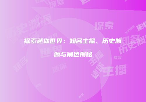 探索迷你世界：知名主播、历史渊源与角色揭秘