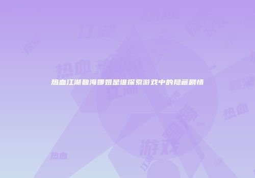 热血江湖碧海娜姐是谁探索游戏中的隐藏剧情