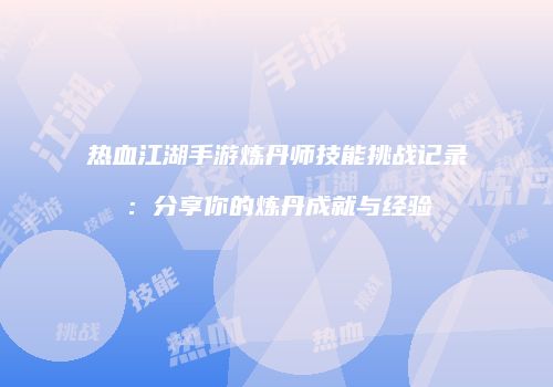 热血江湖手游炼丹师技能挑战记录：分享你的炼丹成就与经验