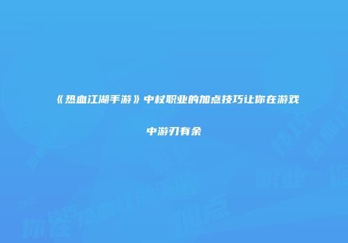 《热血江湖手游》中杖职业的加点技巧让你在游戏中游刃有余