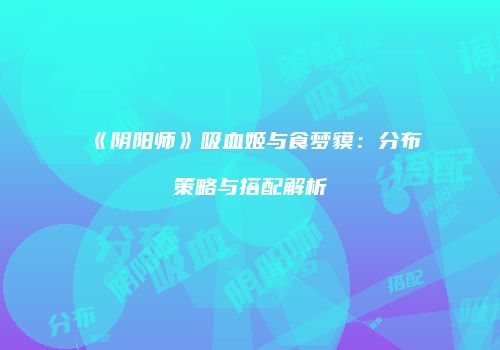 《阴阳师》吸血姬与食梦貘：分布策略与搭配解析