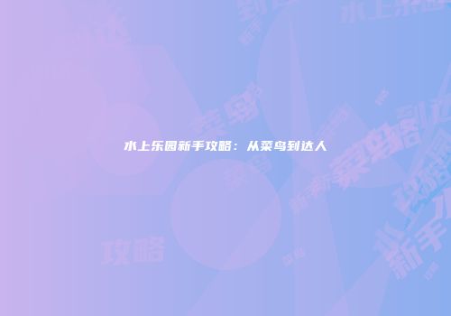 水上乐园新手攻略：从菜鸟到达人