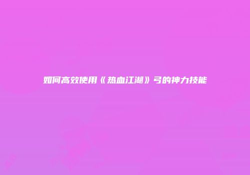 如何高效使用《热血江湖》弓的神力技能