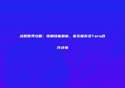 战舰世界攻略：视角技能解析、音乐推荐及Tara合作详情