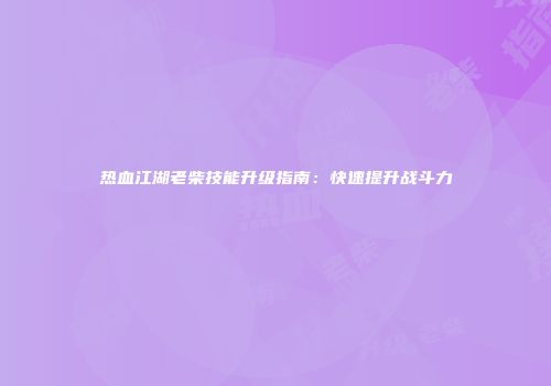 热血江湖老柴技能升级指南：快速提升战斗力