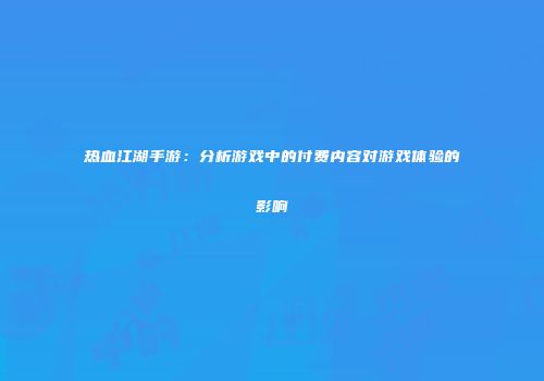 热血江湖手游：分析游戏中的付费内容对游戏体验的影响