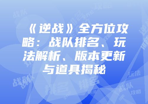《逆战》全方位攻略：战队排名、玩法解析、版本更新与道具揭秘