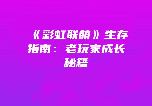 《彩虹联萌》生存指南：老玩家成长秘籍