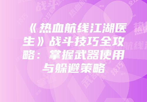 《热血航线江湖医生》战斗技巧全攻略：掌握武器使用与躲避策略