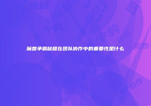 魔兽争霸秘籍在团队协作中的重要性是什么