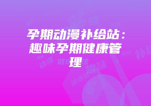 孕期动漫补给站：趣味孕期健康管理