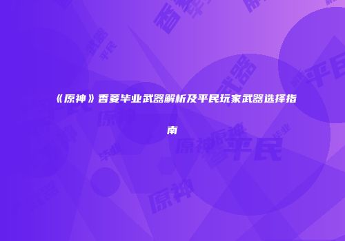 《原神》香菱毕业武器解析及平民玩家武器选择指南