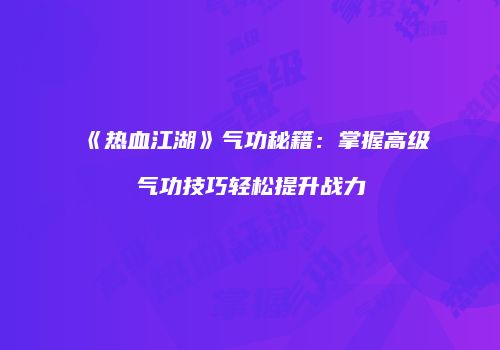 《热血江湖》气功秘籍：掌握高级气功技巧轻松提升战力