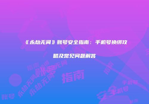 《永劫无间》账号安全指南：手机号换绑攻略及常见问题解答