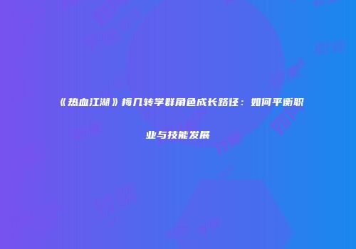《热血江湖》梅几转学群角色成长路径：如何平衡职业与技能发展
