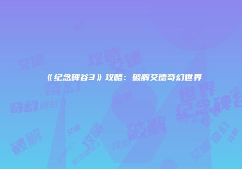 《纪念碑谷3》攻略：破解艾德奇幻世界