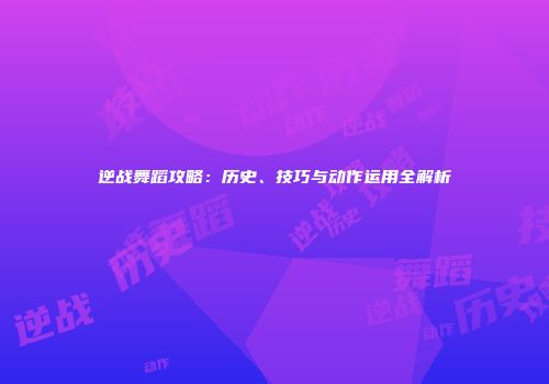 逆战舞蹈攻略：历史、技巧与动作运用全解析