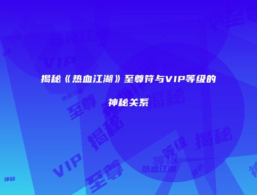 揭秘《热血江湖》至尊符与VIP等级的神秘关系