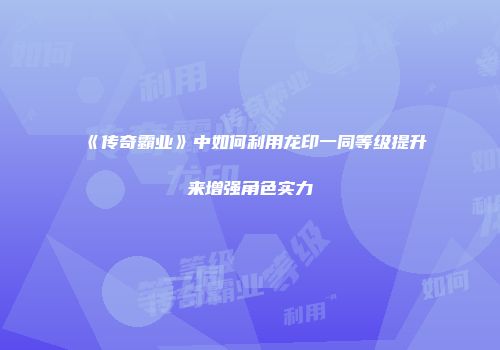 《传奇霸业》中如何利用龙印一同等级提升来增强角色实力