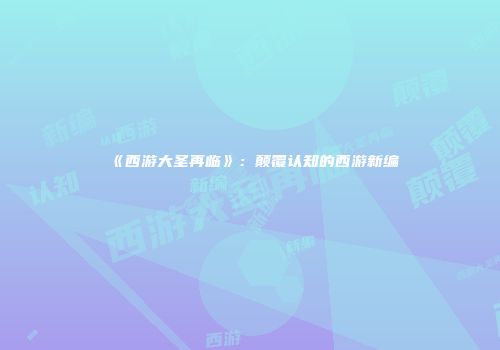 《西游大圣再临》：颠覆认知的西游新编