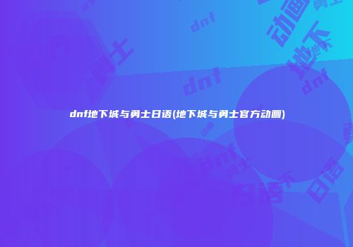 dnf地下城与勇士日语(地下城与勇士官方动画)