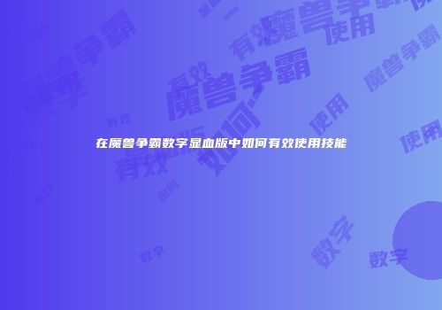 在魔兽争霸数字显血版中如何有效使用技能