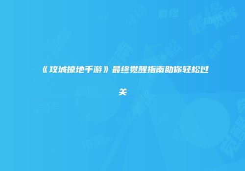 《攻城掠地手游》最终觉醒指南助你轻松过关
