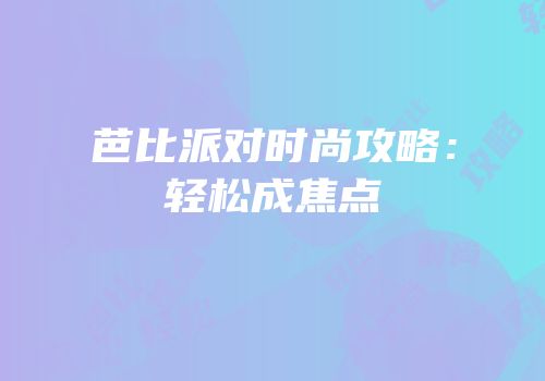 芭比派对时尚攻略：轻松成焦点