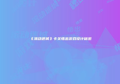 《滚动迷城》卡关悟出游戏设计秘密