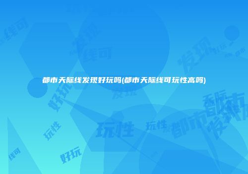 都市天际线发现好玩吗(都市天际线可玩性高吗)