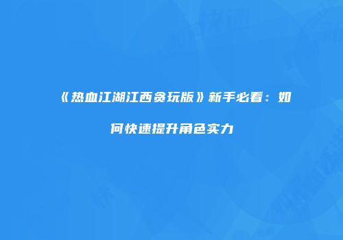 《热血江湖江西贪玩版》新手必看：如何快速提升角色实力