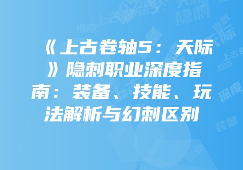 《上古卷轴5：天际》隐刺职业深度指南：装备、技能、玩法解析与幻刺区别