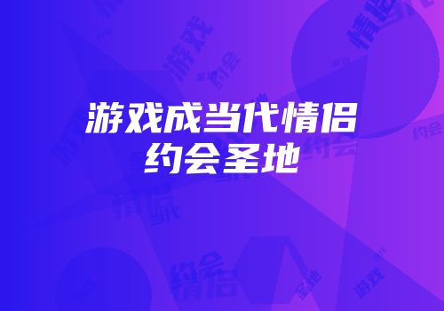 游戏成当代情侣约会圣地